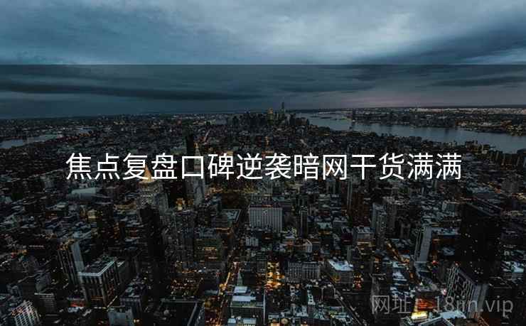 焦点复盘口碑逆袭暗网干货满满