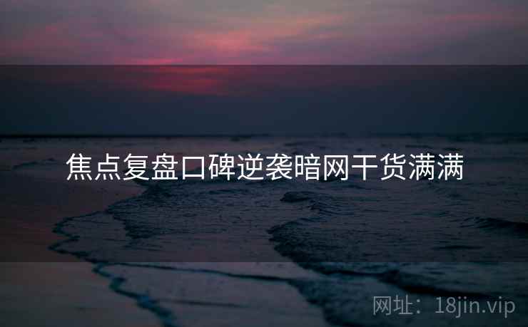 焦点复盘口碑逆袭暗网干货满满