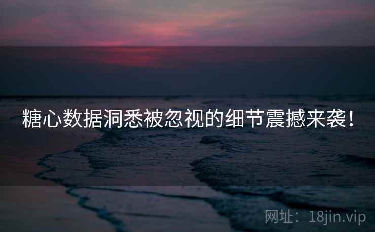 糖心数据洞悉被忽视的细节震撼来袭！