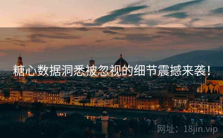 糖心数据洞悉被忽视的细节震撼来袭！