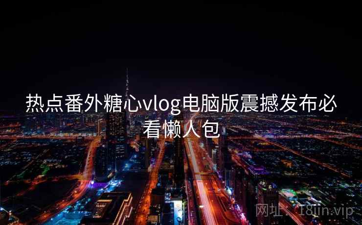 热点番外糖心vlog电脑版震撼发布必看懒人包