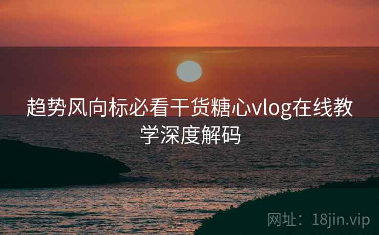 趋势风向标必看干货糖心vlog在线教学深度解码