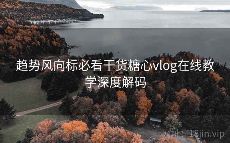 趋势风向标必看干货糖心vlog在线教学深度解码