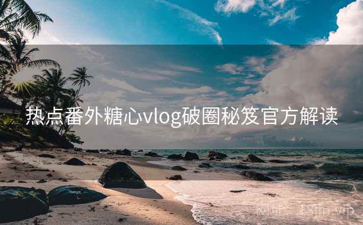 热点番外糖心vlog破圈秘笈官方解读