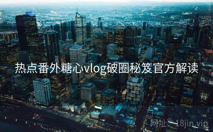 热点番外糖心vlog破圈秘笈官方解读