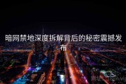 暗网禁地深度拆解背后的秘密震撼发布