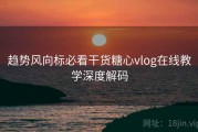 趋势风向标必看干货糖心vlog在线教学深度解码
