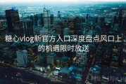 糖心vlog新官方入口深度盘点风口上的机遇限时放送