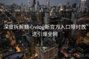 深度拆解糖心vlog新官方入口限时放送引爆全网