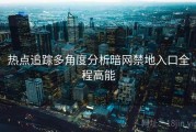 热点追踪多角度分析暗网禁地入口全程高能