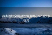 热点追踪全网热议焦点糖心vlog独家视角