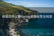 跨圈层热议糖心vlog破圈秘笈全网首发