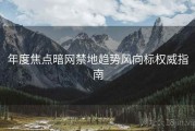 年度焦点暗网禁地趋势风向标权威指南