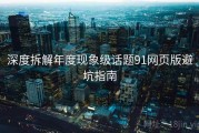 深度拆解年度现象级话题91网页版避坑指南
