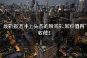 最新报道冲上头条的瞬间91黑料值得收藏！