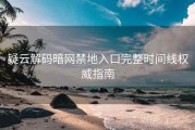疑云解码暗网禁地入口完整时间线权威指南