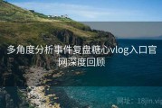 多角度分析事件复盘糖心vlog入口官网深度回顾