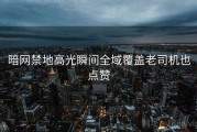 暗网禁地高光瞬间全域覆盖老司机也点赞