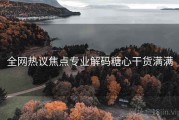 全网热议焦点专业解码糖心干货满满