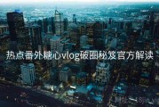 热点番外糖心vlog破圈秘笈官方解读
